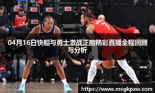 04月16日快船与勇士激战正酣精彩直播全程回顾与分析